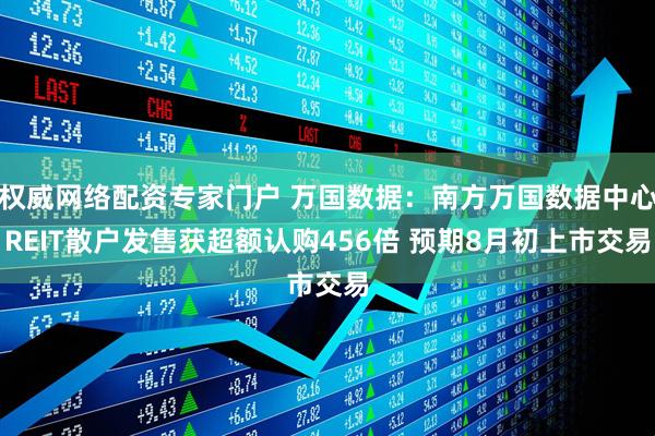 权威网络配资专家门户 万国数据：南方万国数据中心REIT散户发售获超额认购456倍 预期8月初上市交易