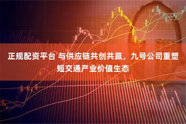 正规配资平台 与供应链共创共赢，九号公司重塑短交通产业价值生态