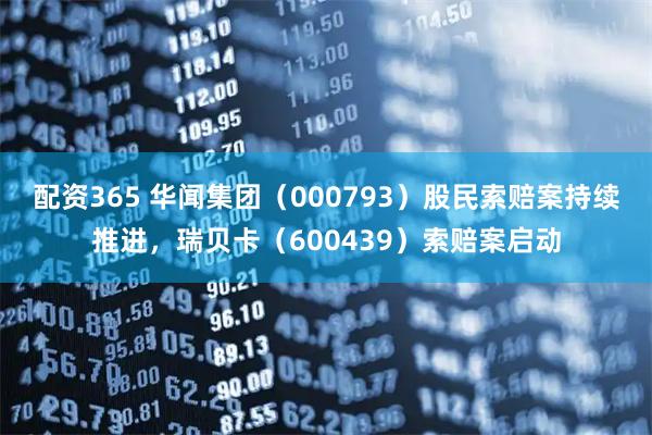 配资365 华闻集团（000793）股民索赔案持续推进，瑞贝卡（600439）索赔案启动