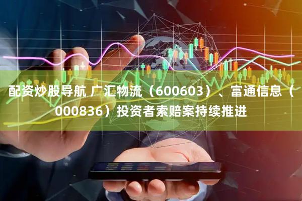 配资炒股导航 广汇物流（600603）、富通信息（000836）投资者索赔案持续推进