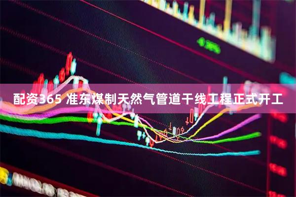 配资365 准东煤制天然气管道干线工程正式开工