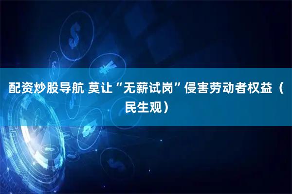 配资炒股导航 莫让“无薪试岗”侵害劳动者权益（民生观）
