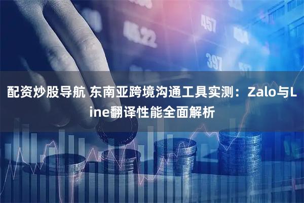 配资炒股导航 东南亚跨境沟通工具实测：Zalo与Line翻译性能全面解析