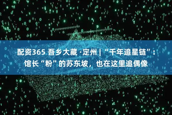 配资365 吾乡大藏 ·定州 | “千年追星链”：馆长“粉”的苏东坡，也在这里追偶像