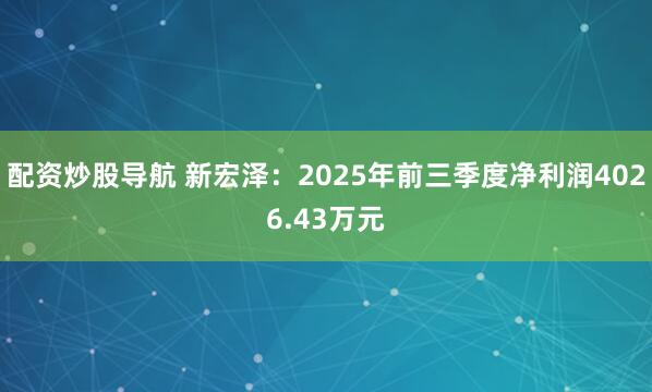 配资炒股导航 新宏泽：2025年前三季度净利润4026.43万元