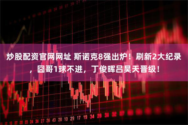 炒股配资官网网址 斯诺克8强出炉！刷新2大纪录，囧哥1球不进，丁俊晖吕昊天晋级！