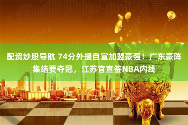 配资炒股导航 74分外援自宣加盟豪强！广东豪阵集结要夺冠，江苏官宣签NBA内线