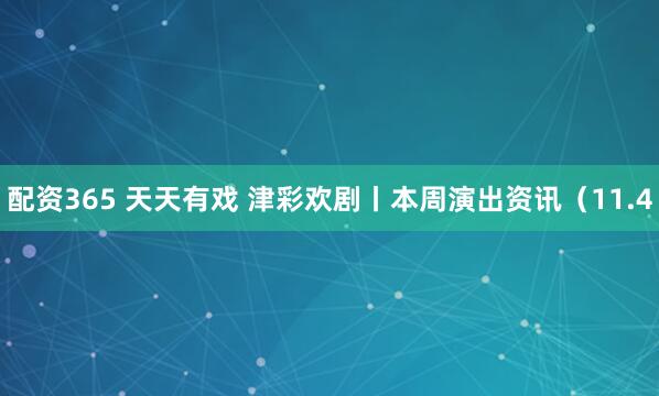 配资365 天天有戏 津彩欢剧丨本周演出资讯（11.4