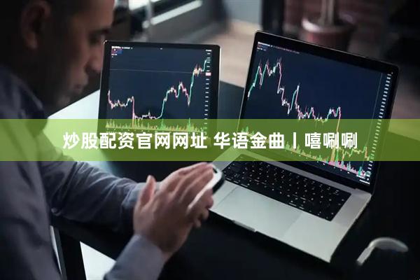 炒股配资官网网址 华语金曲丨嘻唰唰