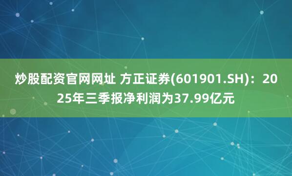 炒股配资官网网址 方正证券(601901.SH)：2025年三季报净利润为37.99亿元
