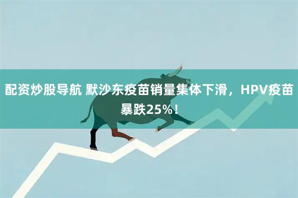 配资炒股导航 默沙东疫苗销量集体下滑，HPV疫苗暴跌25%！