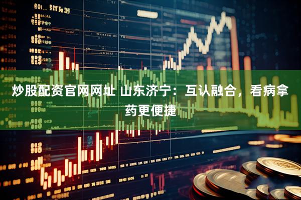炒股配资官网网址 山东济宁：互认融合，看病拿药更便捷