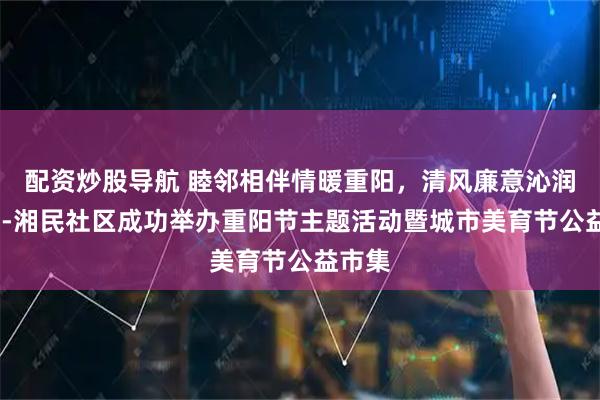 配资炒股导航 睦邻相伴情暖重阳，清风廉意沁润民心--湘民社区成功举办重阳节主题活动暨城市美育节公益市集
