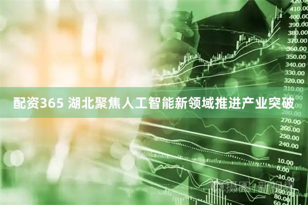 配资365 湖北聚焦人工智能新领域推进产业突破