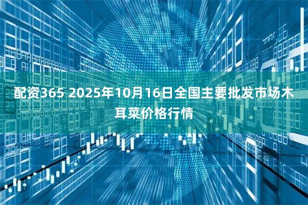 配资365 2025年10月16日全国主要批发市场木耳菜价格行情