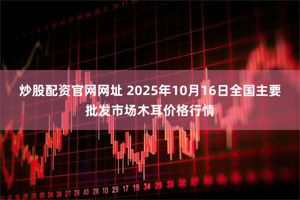炒股配资官网网址 2025年10月16日全国主要批发市场木耳价格行情