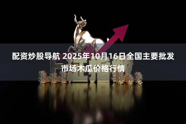 配资炒股导航 2025年10月16日全国主要批发市场木瓜价格行情