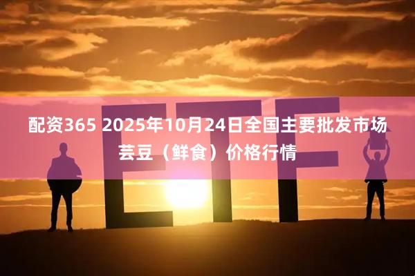 配资365 2025年10月24日全国主要批发市场芸豆（鲜食）价格行情