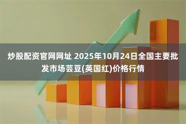 炒股配资官网网址 2025年10月24日全国主要批发市场芸豆(英国红)价格行情