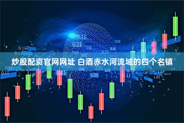 炒股配资官网网址 白酒赤水河流域的四个名镇