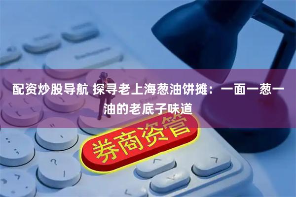 配资炒股导航 探寻老上海葱油饼摊：一面一葱一油的老底子味道