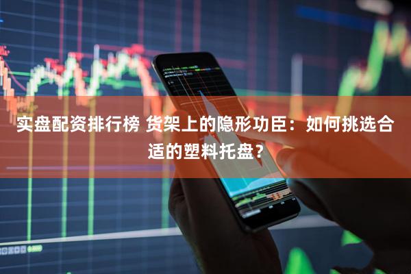 实盘配资排行榜 货架上的隐形功臣：如何挑选合适的塑料托盘？