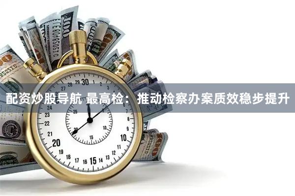 配资炒股导航 最高检：推动检察办案质效稳步提升