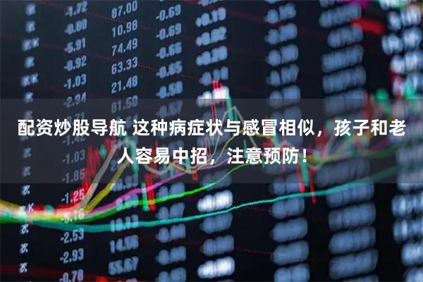 配资炒股导航 这种病症状与感冒相似，孩子和老人容易中招，注意预防！