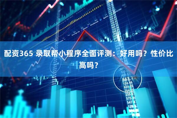 配资365 录取帮小程序全面评测：好用吗？性价比高吗？