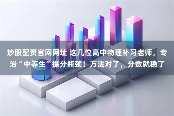 炒股配资官网网址 这几位高中物理补习老师，专治“中等生”提分瓶颈！方法对了，分数就稳了