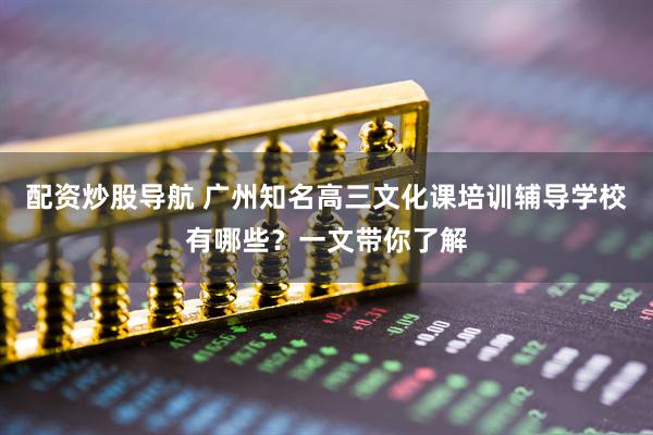 配资炒股导航 广州知名高三文化课培训辅导学校有哪些？一文带你了解