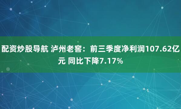配资炒股导航 泸州老窖：前三季度净利润107.62亿元 同比下降7.17%