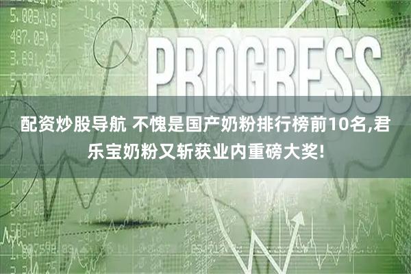 配资炒股导航 不愧是国产奶粉排行榜前10名,君乐宝奶粉又斩获业内重磅大奖!
