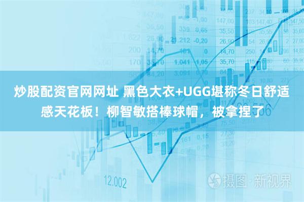 炒股配资官网网址 黑色大衣+UGG堪称冬日舒适感天花板！柳智敏搭棒球帽，被拿捏了