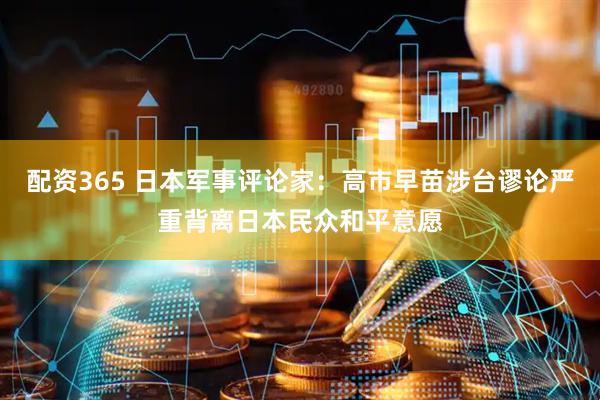 配资365 日本军事评论家：高市早苗涉台谬论严重背离日本民众和平意愿