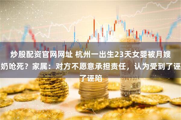 炒股配资官网网址 杭州一出生23天女婴被月嫂喂奶呛死？家属：对方不愿意承担责任，认为受到了诬陷
