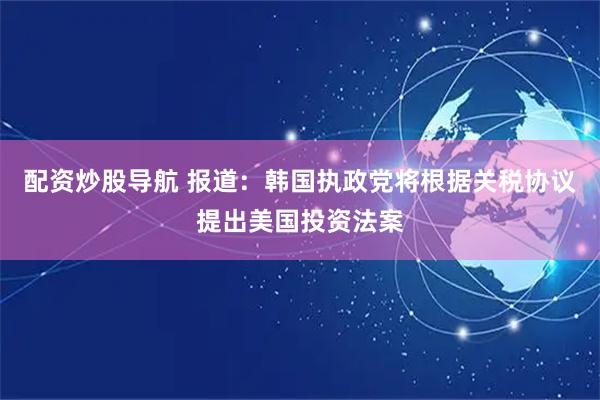 配资炒股导航 报道：韩国执政党将根据关税协议提出美国投资法案