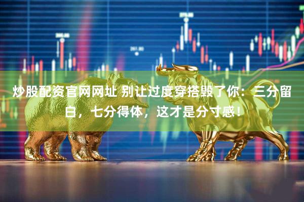 炒股配资官网网址 别让过度穿搭毁了你：三分留白，七分得体，这才是分寸感！