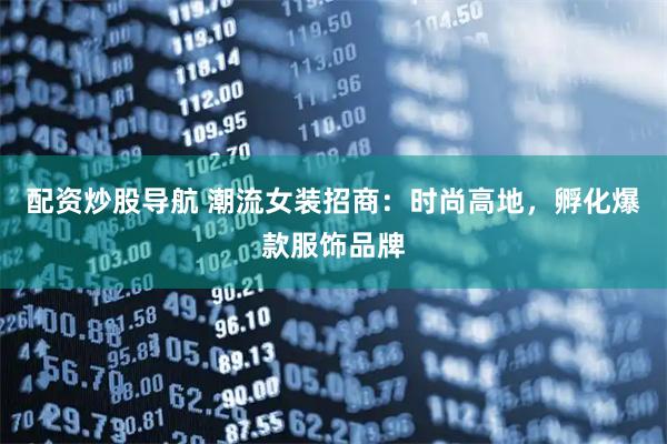 配资炒股导航 潮流女装招商：时尚高地，孵化爆款服饰品牌