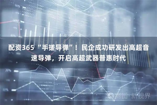 配资365 “手搓导弹”！民企成功研发出高超音速导弹，开启高超武器普惠时代