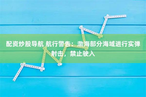 配资炒股导航 航行警告：渤海部分海域进行实弹射击，禁止驶入