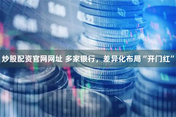 炒股配资官网网址 多家银行，差异化布局“开门红”