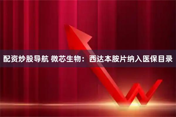 配资炒股导航 微芯生物：西达本胺片纳入医保目录