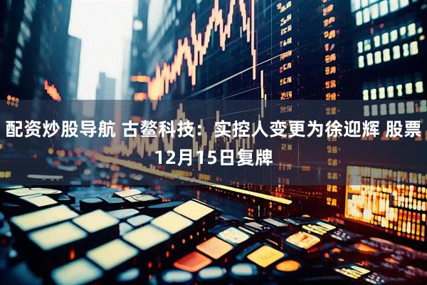 配资炒股导航 古鳌科技：实控人变更为徐迎辉 股票12月15日复牌