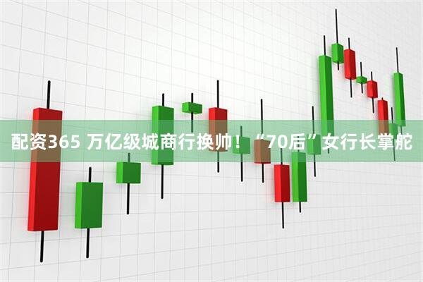 配资365 万亿级城商行换帅！“70后”女行长掌舵