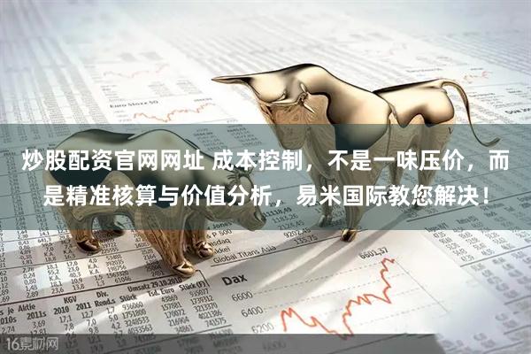 炒股配资官网网址 成本控制，不是一味压价，而是精准核算与价值分析，易米国际教您解决！