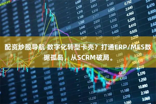 配资炒股导航 数字化转型卡壳？打通ERP/MES数据孤岛，从SCRM破局。