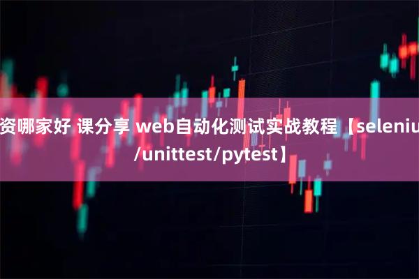 配资哪家好 课分享 web自动化测试实战教程【selenium/unittest/pytest】