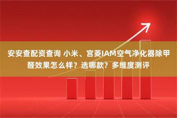 安安查配资查询 小米、宫菱IAM空气净化器除甲醛效果怎么样？选哪款？多维度测评