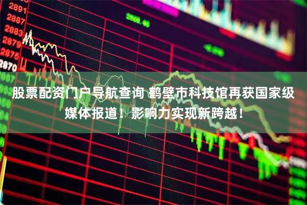股票配资门户导航查询 鹤壁市科技馆再获国家级媒体报道！影响力实现新跨越！